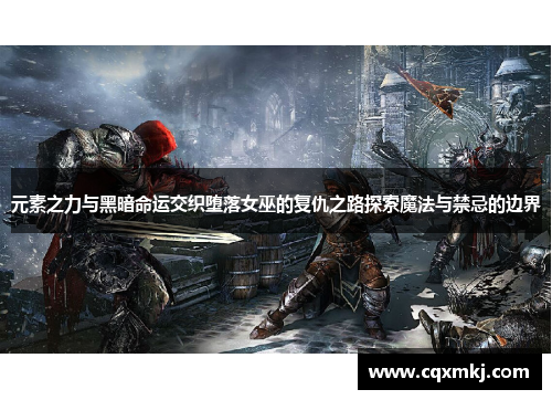 元素之力与黑暗命运交织堕落女巫的复仇之路探索魔法与禁忌的边界 元素之力与黑暗命运交织堕落女巫的复仇之路探索魔法与禁忌的边界